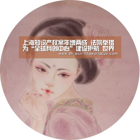 上海知识产权案年增两成 法院举措为“全球科创中心”建设护航_世界杯投注